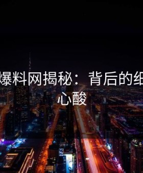 51吃瓜爆料网揭秘：背后的细节让人心酸