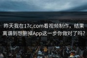 昨天我在17c.com看视频制作，结果离谱到想删掉App这一步你做对了吗？