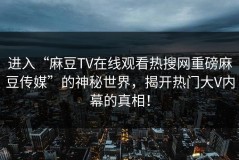 进入“麻豆TV在线观看热搜网重磅麻豆传媒”的神秘世界，揭开热门大V内幕的真相！