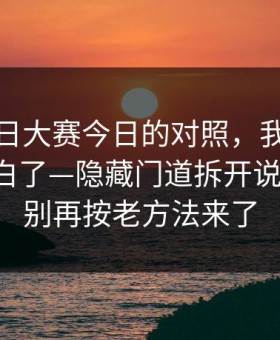 关于每日大赛今日的对照，我终于把它想明白了—隐藏门道拆开说更省事，别再按老方法来了