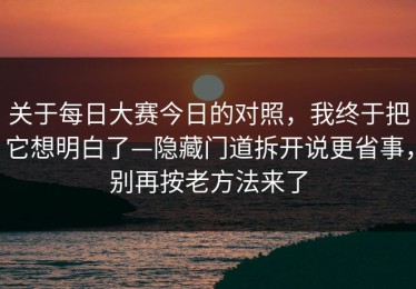 关于每日大赛今日的对照，我终于把它想明白了—隐藏门道拆开说更省事，别再按老方法来了