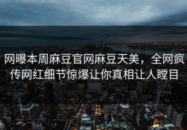 网曝本周麻豆官网麻豆天美，全网疯传网红细节惊爆让你真相让人瞠目