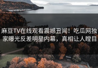 麻豆TV在线观看震撼丑闻！吃瓜网独家曝光反差明星内幕，真相让人瞠目