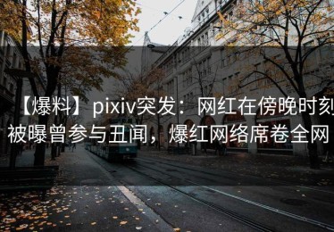 【爆料】pixiv突发：网红在傍晚时刻被曝曾参与丑闻，爆红网络席卷全网