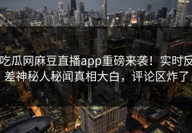 吃瓜网麻豆直播app重磅来袭！实时反差神秘人秘闻真相大白，评论区炸了