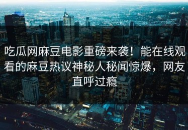 吃瓜网麻豆电影重磅来袭！能在线观看的麻豆热议神秘人秘闻惊爆，网友直呼过瘾