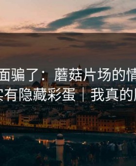 别被表面骗了：蘑菇片场的情绪管理其实有隐藏彩蛋｜我真的服了