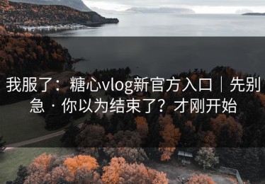 我服了：糖心vlog新官方入口｜先别急 · 你以为结束了？才刚开始