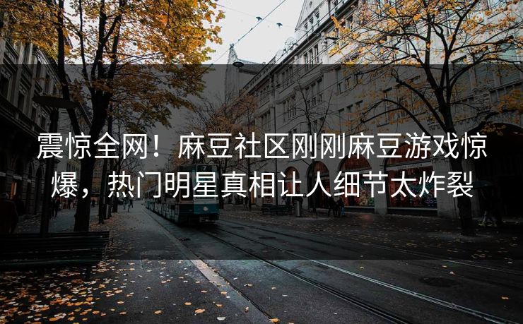 震惊全网！麻豆社区刚刚麻豆游戏惊爆，热门明星真相让人细节太炸裂