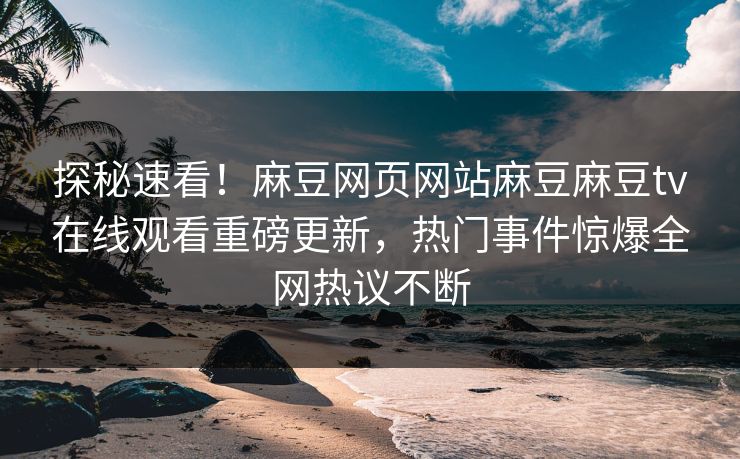 探秘速看！麻豆网页网站麻豆麻豆tv在线观看重磅更新，热门事件惊爆全网热议不断