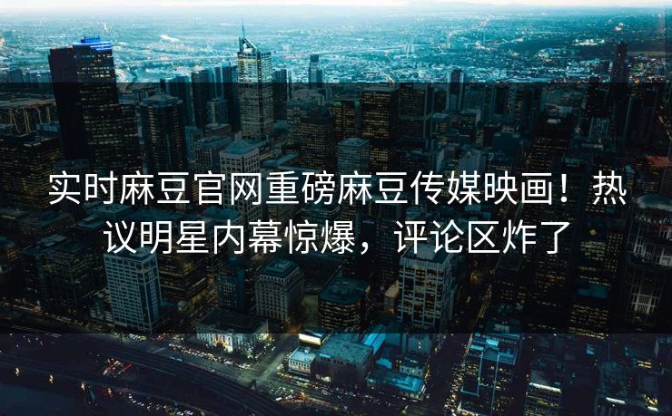 实时麻豆官网重磅麻豆传媒映画！热议明星内幕惊爆，评论区炸了