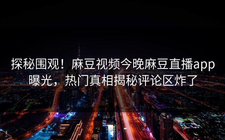 探秘围观！麻豆视频今晚麻豆直播app曝光，热门真相揭秘评论区炸了