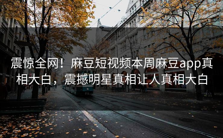 震惊全网！麻豆短视频本周麻豆app真相大白，震撼明星真相让人真相大白