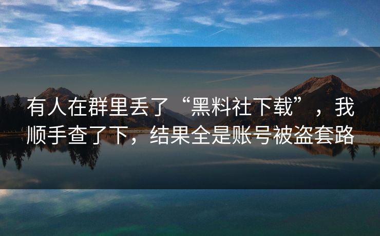 有人在群里丢了“黑料社下载”，我顺手查了下，结果全是账号被盗套路