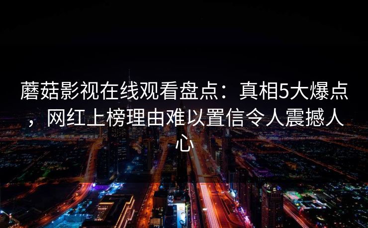 蘑菇影视在线观看盘点：真相5大爆点，网红上榜理由难以置信令人震撼人心