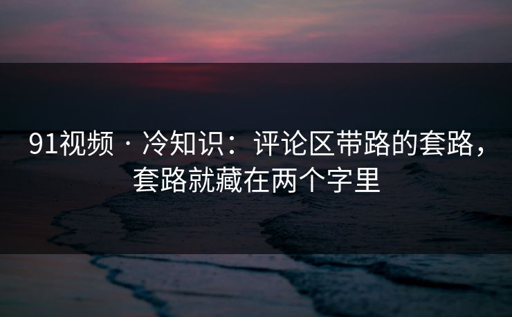 91视频 · 冷知识:评论区带路的套路,套路就藏在两个字里 91视频 · 冷知识:评论区带路的套路,套路就藏在两个字里