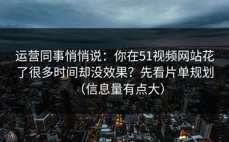 运营同事悄悄说:你在51视频网站花了很多时间却没效果?先看片单规划(信息量有点大) 运营同事悄悄说:你在51视频网站花了很多时间却没效果?先看片单规划(信息量有点大)