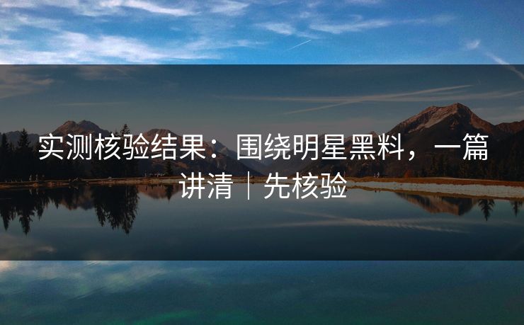实测核验结果：围绕明星黑料，一篇讲清｜先核验