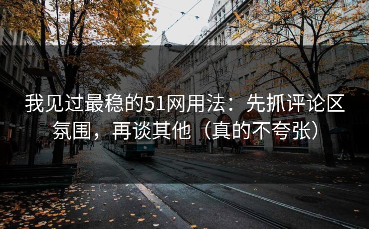 我见过最稳的51网用法：先抓评论区氛围，再谈其他（真的不夸张）