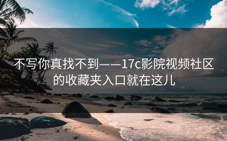 不写你真找不到——17c影院视频社区的收藏夹入口就在这儿