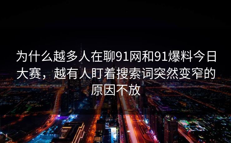 为什么越多人在聊91网和91爆料今日大赛,越有人盯着搜索词突然变窄的原因不放 为什么越多人在聊91网和91爆料今日大赛,越有人盯着搜索词突然变窄的原因不放