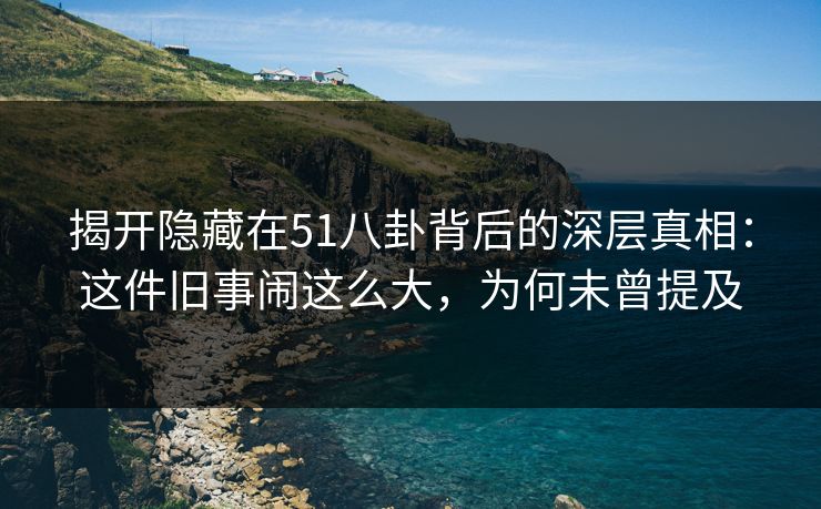 揭开隐藏在51八卦背后的深层真相：这件旧事闹这么大，为何未曾提及