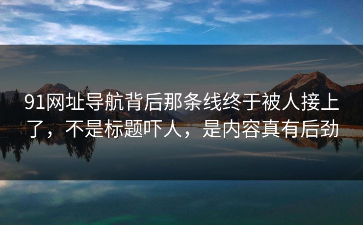 91网址导航背后那条线终于被人接上了,不是标题吓人,是内容真有后劲 91网址导航背后那条线终于被人接上了,不是标题吓人,是内容真有后劲